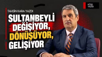SULTANBEYLİ DEĞİŞİYOR, DÖNÜŞÜYOR, GELİŞİYO Bir şehrin değiştiğini anlamak için sadece